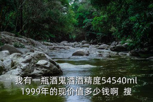 我有一瓶酒鬼酒酒精度54540ml1999年的现价值多少钱啊  搜