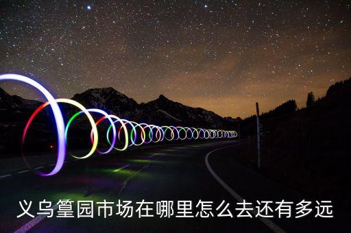 义乌篁园市场，义乌篁园市场关闭了吗