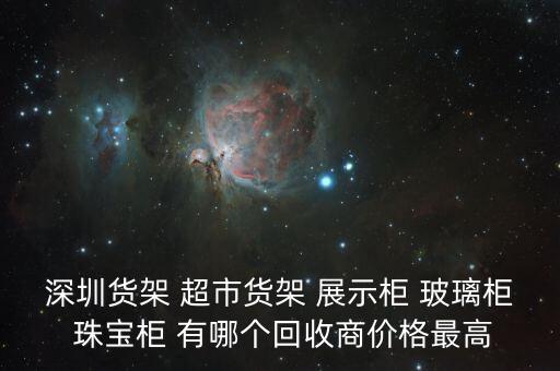 深圳货架 超市货架 展示柜 玻璃柜 珠宝柜 有哪个回收商价格最高