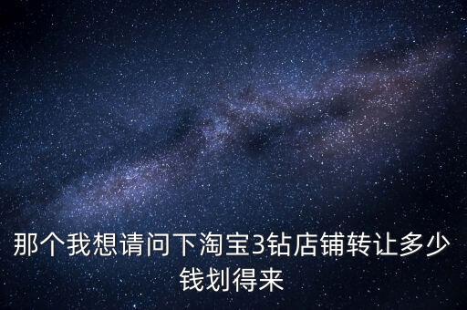 那个我想请问下淘宝3钻店铺转让多少钱划得来