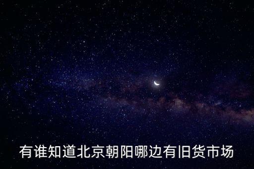 朝阳旧物交易市场，北京朝阳区的二手市场在哪
