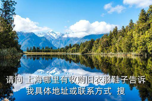 请问 上海哪里有收购旧衣服鞋子告诉我具体地址或联系方式  搜