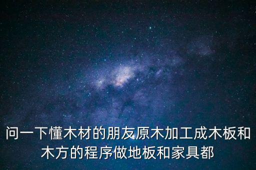 问一下懂木材的朋友原木加工成木板和木方的程序做地板和家具都