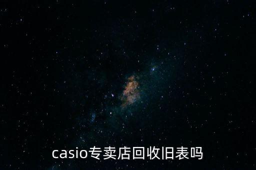 casio专卖店回收旧表吗