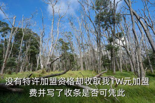 没有特许加盟资格却收取我1W元加盟费并写了收条是否可凭此