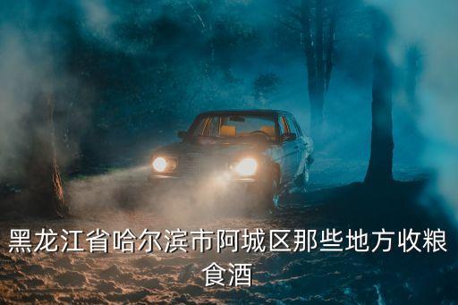 黑龙江省哈尔滨市阿城区那些地方收粮食酒
