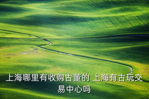 上海老物件回收市场，上海哪些古玩市场收购玉石