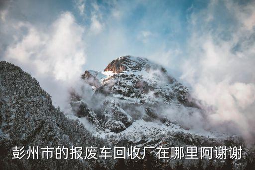 彭州市的报废车回收厂在哪里阿谢谢