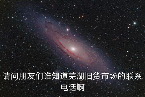 请问朋友们谁知道芜湖旧货市场的联系电话啊
