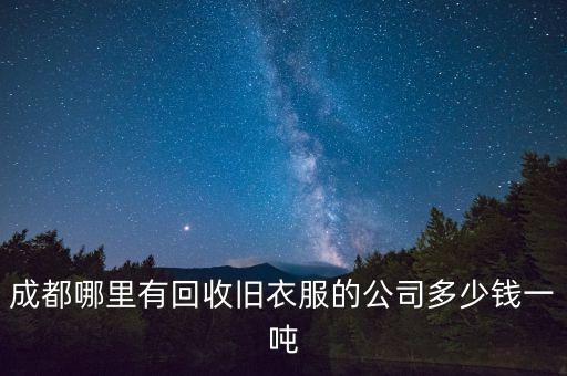 成都哪里有回收旧衣服的公司多少钱一吨