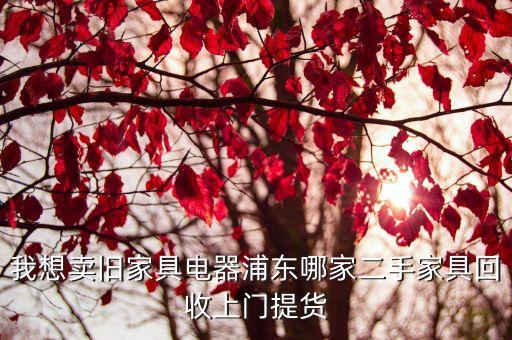 我想卖旧家具电器浦东哪家二手家具回收上门提货