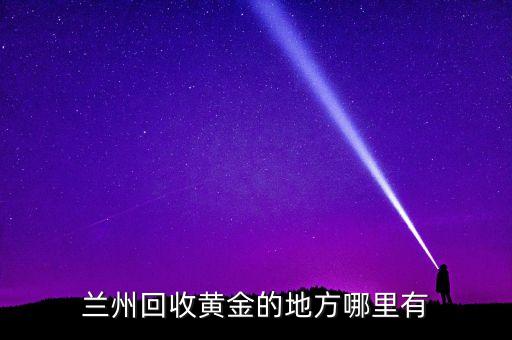 兰州回收黄金的地方哪里有