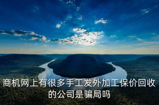 商机网上有很多手工发外加工保价回收的公司是骗局吗