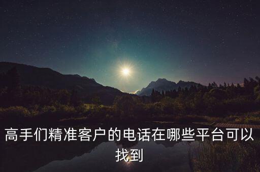 怎么买到精准客户的电话，高手们精准客户的电话在哪些平台可以找到