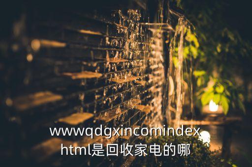 wwwqdgxincomindexhtml是回收家电的哪