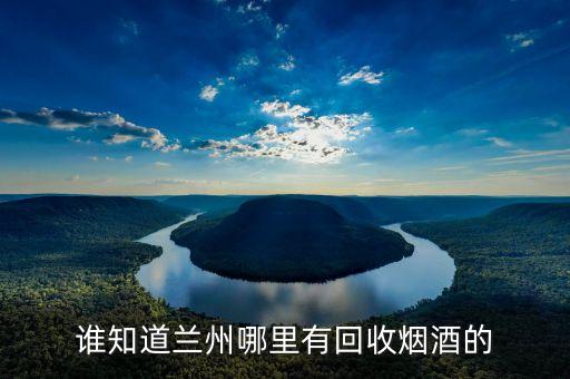兰州回收老酒电话，谁知道兰州哪里有回收烟酒的