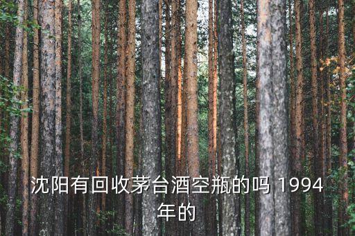沈阳有回收茅台酒空瓶的吗 1994年的