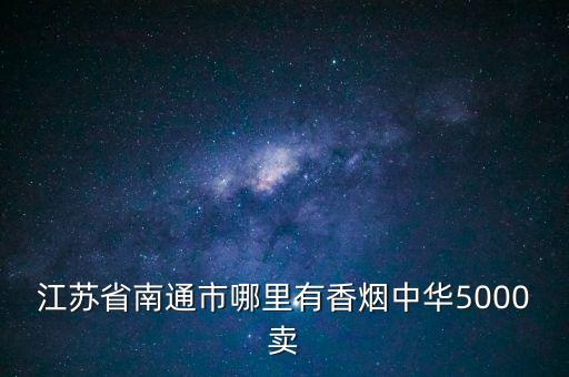 南通地区有收购高档烟的吗多少钱，江苏省南通市哪里有香烟中华5000卖