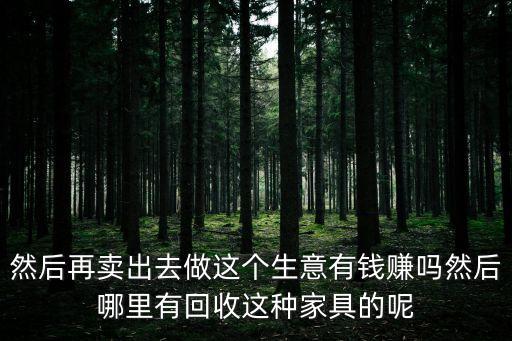 然后再卖出去做这个生意有钱赚吗然后哪里有回收这种家具的呢