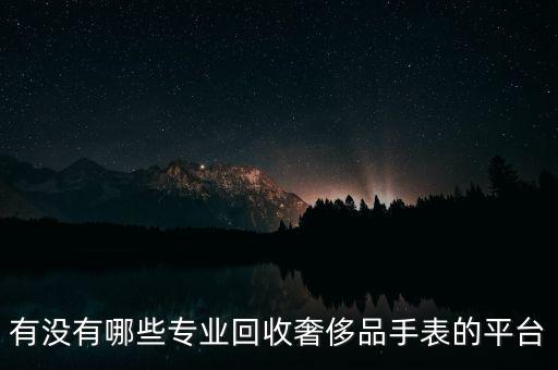 国外二手表回收平台哪家最大，有没有哪些专业回收奢侈品手表的平台