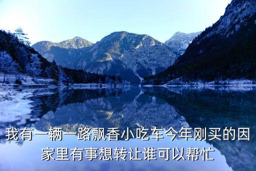 我有一辆一路飘香小吃车今年刚买的因家里有事想转让谁可以帮忙