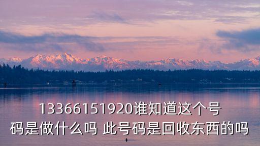 13366151920谁知道这个号码是做什么吗 此号码是回收东西的吗