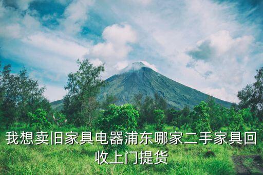 我想卖旧家具电器浦东哪家二手家具回收上门提货