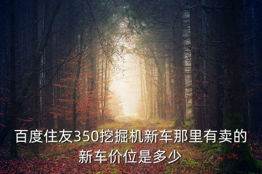 百度住友350挖掘机新车那里有卖的新车价位是多少