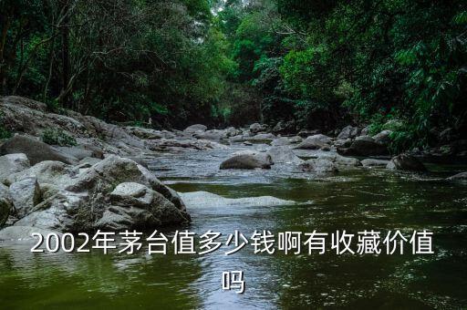 2002年茅台值多少钱啊有收藏价值吗
