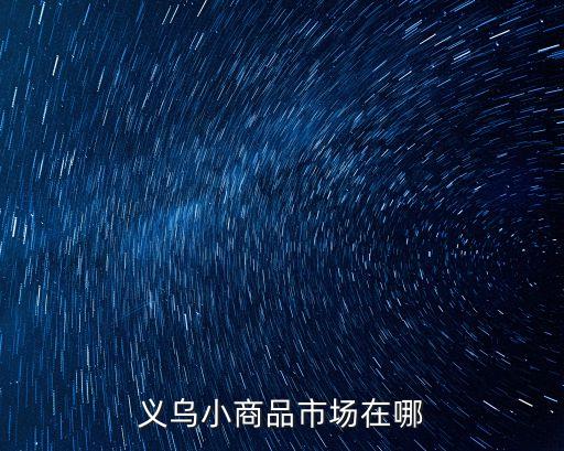 义乌小商品 库存尾货市场地址，义乌小商品市场在哪