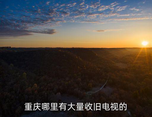 重庆哪里有大量收旧电视的