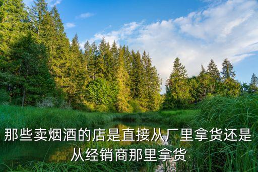 那些卖烟酒的店是直接从厂里拿货还是从经销商那里拿货