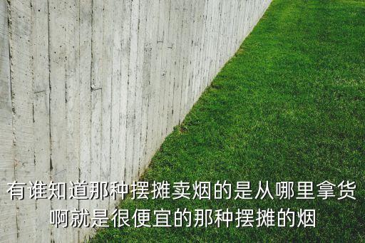 有谁知道那种摆摊卖烟的是从哪里拿货啊就是很便宜的那种摆摊的烟