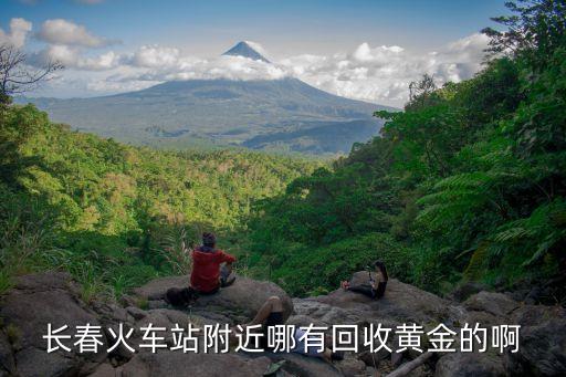 长春火车站附近哪有回收黄金的啊