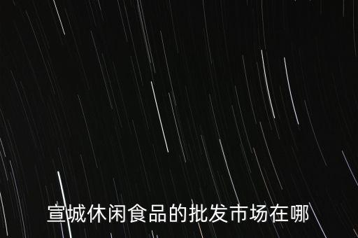 宣城休闲食品的批发市场在哪