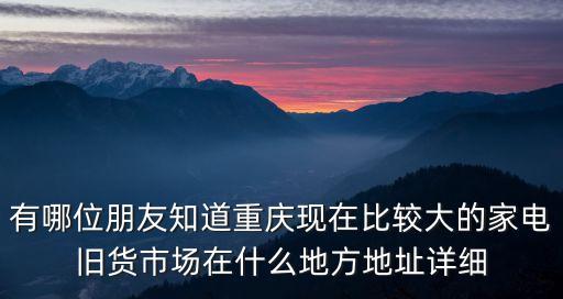 有哪位朋友知道重庆现在比较大的家电旧货市场在什么地方地址详细
