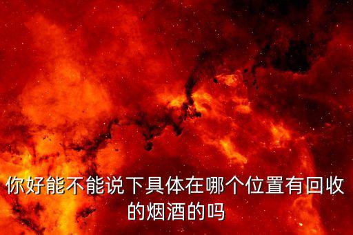 你好能不能说下具体在哪个位置有回收的烟酒的吗