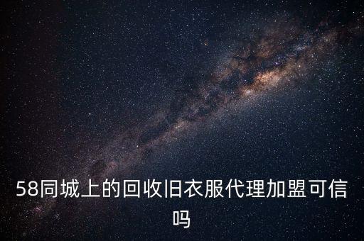 58同城上的回收旧衣服代理加盟可信吗
