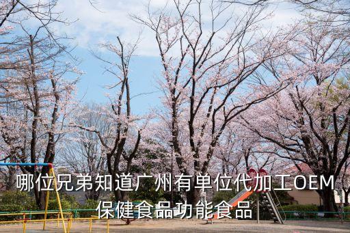 哪位兄弟知道广州有单位代加工OEM保健食品功能食品
