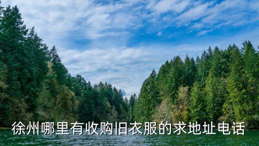 回收旧衣服上门收购电话是多少，徐州哪里有收购旧衣服的求地址电话