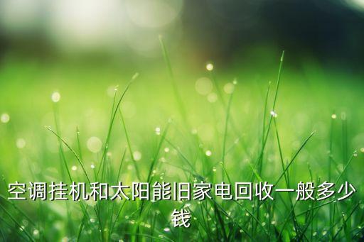 空调挂机和太阳能旧家电回收一般多少钱