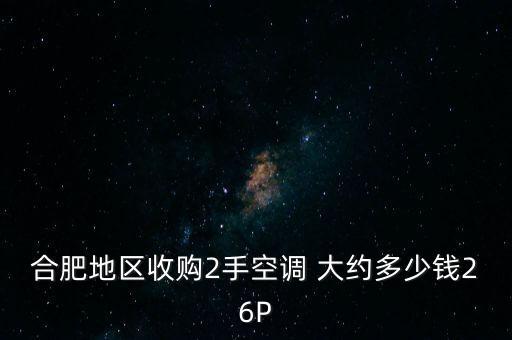 合肥旧家电回收价格表，合肥地区收购2手空调 大约多少钱26P