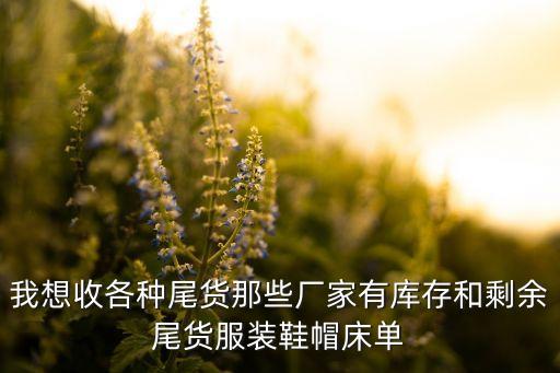 我想收各种尾货那些厂家有库存和剩余尾货服装鞋帽床单