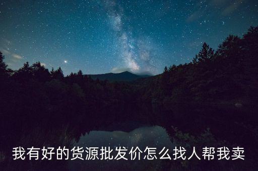 我有好的货源批发价怎么找人帮我卖