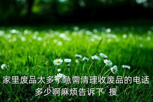 58同城回收旧货箱电话，家里废品太多了急需清理收废品的电话多少啊麻烦告诉下  搜
