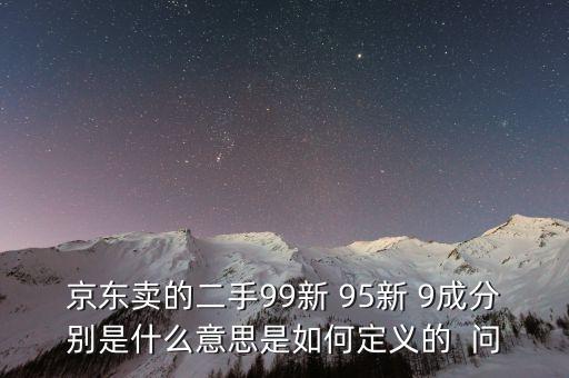 京东卖的二手99新 95新 9成分别是什么意思是如何定义的  问