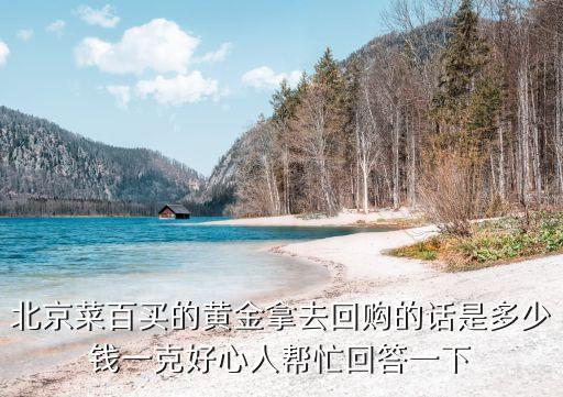 北京菜百买的黄金拿去回购的话是多少钱一克好心人帮忙回答一下