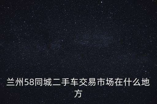 兰州58同城二手车交易市场在什么地方