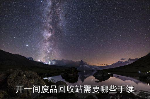 办废品回收公司需要什么材料，开一间废品回收站需要哪些手续