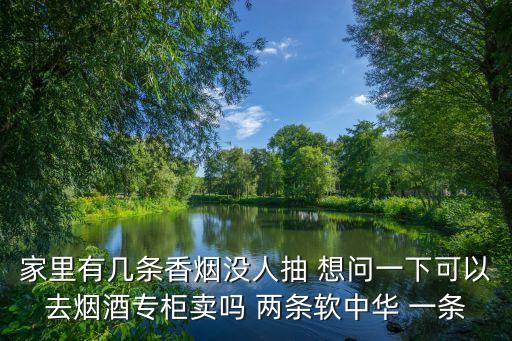 家里有几条香烟没人抽 想问一下可以去烟酒专柜卖吗 两条软中华 一条
